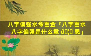 八字偏强水命喜金「八字喜水八字偏强是什么意 🦅 思」